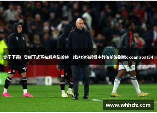 终于下课！曼联正式宣布解雇滕哈赫，球迷纷纷感慨主教练前路荆棘oceanboat34