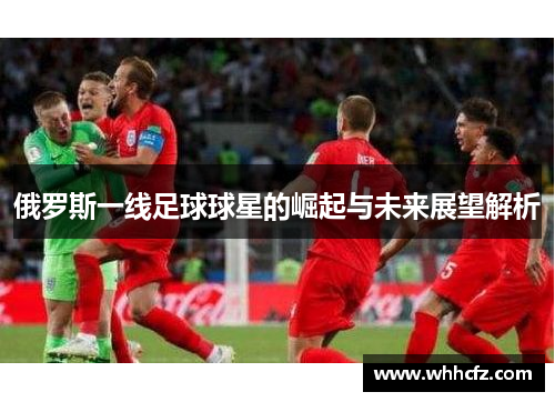 俄罗斯一线足球球星的崛起与未来展望解析