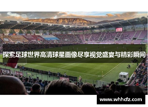 探索足球世界高清球星画像尽享视觉盛宴与精彩瞬间