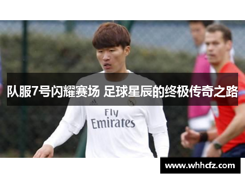 队服7号闪耀赛场 足球星辰的终极传奇之路