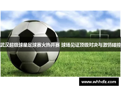 武汉超级球星足球赛火热开赛 球场见证顶级对决与激情碰撞