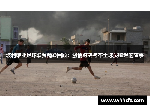 玻利维亚足球联赛精彩回顾：激情对决与本土球员崛起的故事