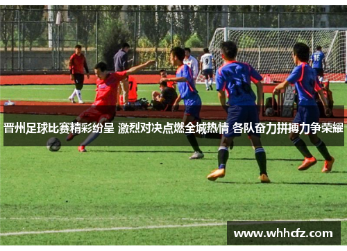 晋州足球比赛精彩纷呈 激烈对决点燃全城热情 各队奋力拼搏力争荣耀