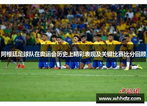 阿根廷足球队在奥运会历史上精彩表现及关键比赛比分回顾